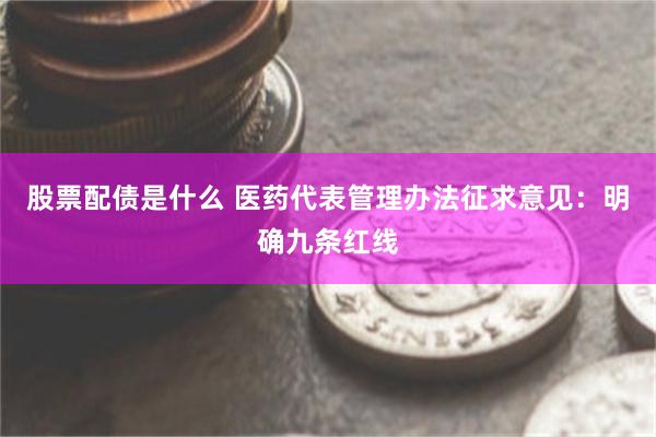 股票配债是什么 医药代表管理办法征求意见：明确九条红线