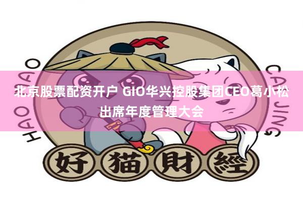 北京股票配资开户 GIO华兴控股集团CEO葛小松出席年度管理大会