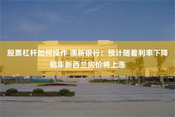 股票杠杆如何操作 澳新银行：预计随着利率下降明年新西兰房价将上涨