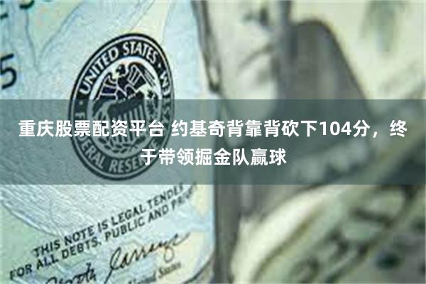 重庆股票配资平台 约基奇背靠背砍下104分，终于带领掘金队赢球