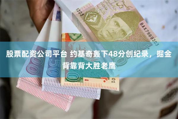 股票配资公司平台 约基奇轰下48分创纪录，掘金背靠背大胜老鹰