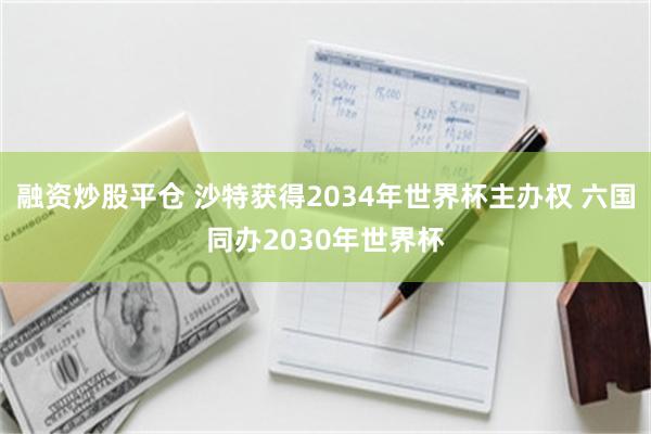 融资炒股平仓 沙特获得2034年世界杯主办权 六国同办2030年世界杯