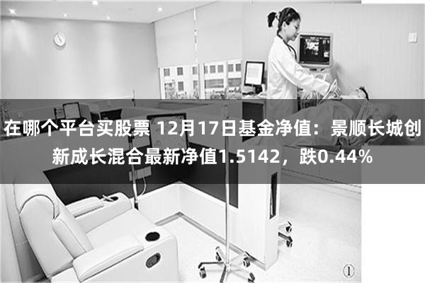 在哪个平台买股票 12月17日基金净值：景顺长城创新成长混合最新净值1.5142，跌0.44%