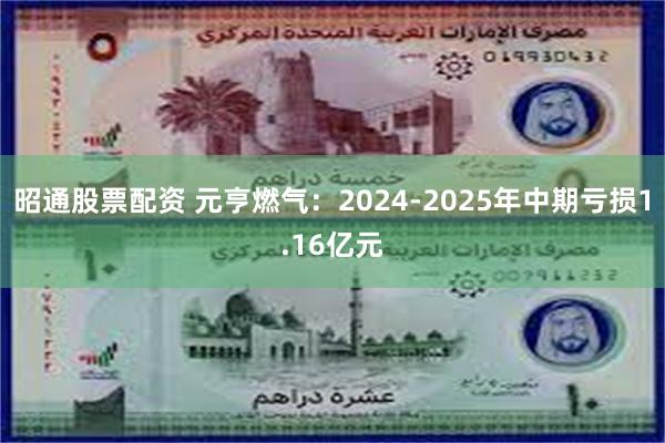 昭通股票配资 元亨燃气：2024-2025年中期亏损1.16亿元