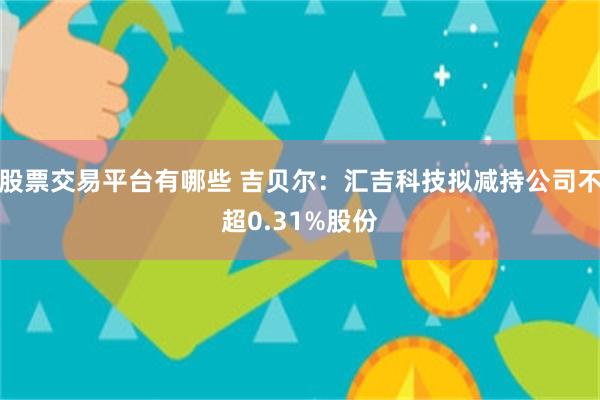 股票交易平台有哪些 吉贝尔：汇吉科技拟减持公司不超0.31%股份