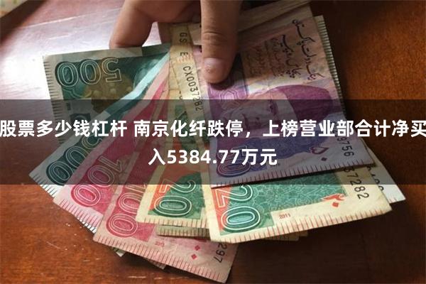 股票多少钱杠杆 南京化纤跌停，上榜营业部合计净买入5384.77万元