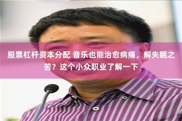 股票杠杆资本分配 音乐也能治愈病痛，解失眠之苦？这个小众职业了解一下