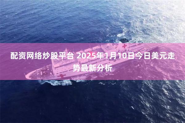 配资网络炒股平台 2025年1月10日今日美元走势最新分析