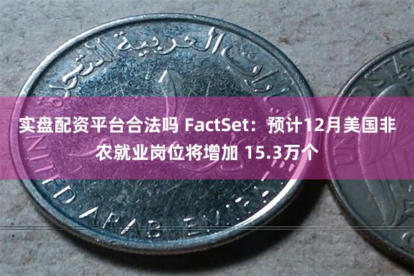 实盘配资平台合法吗 FactSet：预计12月美国非农就业岗位将增加 15.3万个