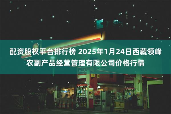 配资股权平台排行榜 2025年1月24日西藏领峰农副产品经营管理有限公司价格行情