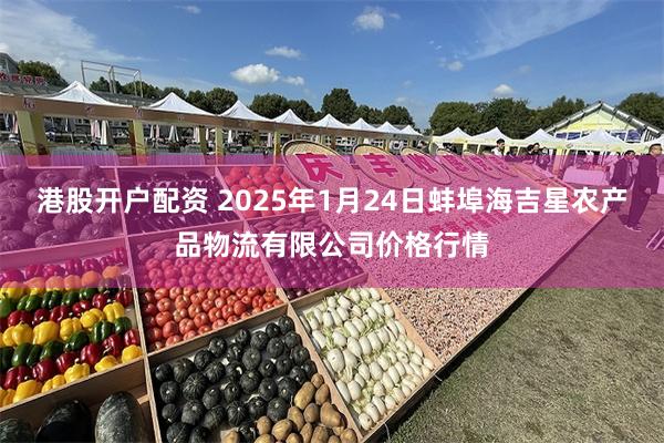 港股开户配资 2025年1月24日蚌埠海吉星农产品物流有限公司价格行情