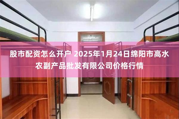 股市配资怎么开户 2025年1月24日绵阳市高水农副产品批发有限公司价格行情