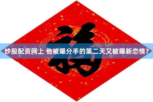 炒股配资网上 他被曝分手的第二天又被曝新恋情？