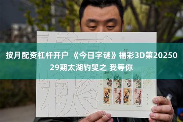 按月配资杠杆开户 《今日字谜》福彩3D第2025029期太湖钓叟之 我等你