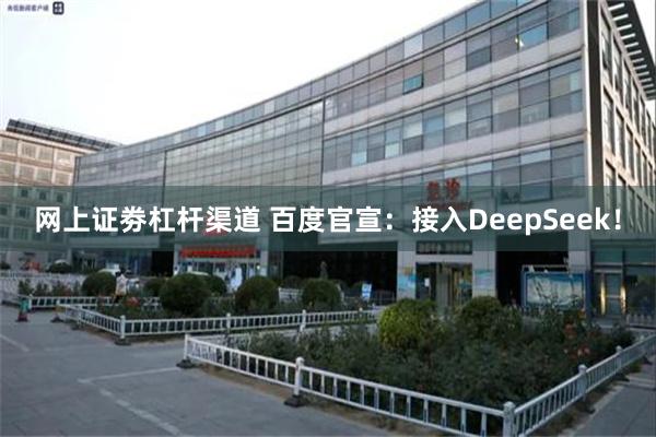 网上证劵杠杆渠道 百度官宣：接入DeepSeek！