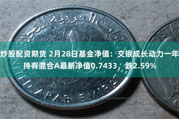 炒股配资期货 2月28日基金净值：交银成长动力一年持有混合A最新净值0.7433，跌2.59%