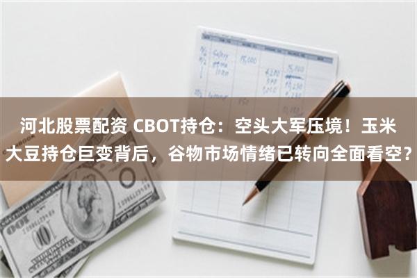 河北股票配资 CBOT持仓：空头大军压境！玉米大豆持仓巨变背后，谷物市场情绪已转向全面看空？