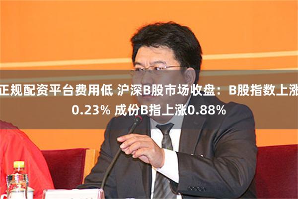 正规配资平台费用低 沪深B股市场收盘：B股指数上涨0.23% 成份B指上涨0.88%