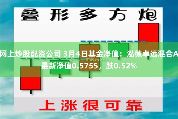 网上炒股配资公司 3月4日基金净值：泓德卓远混合A最新净值0.5755，跌0.52%