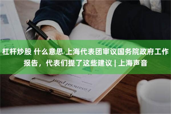 杠杆炒股 什么意思 上海代表团审议国务院政府工作报告，代表们提了这些建议 | 上海声音