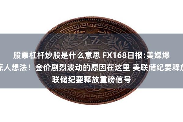 股票杠杆炒股是什么意思 FX168日报:美媒爆料特朗普惊人想法！金价剧烈波动的原因在这里 美联储纪要释放重磅信号