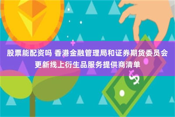 股票能配资吗 香港金融管理局和证券期货委员会更新线上衍生品服务提供商清单