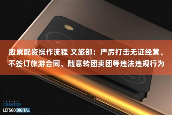 股票配资操作流程 文旅部：严厉打击无证经营、不签订旅游合同、随意转团卖团等违法违规行为